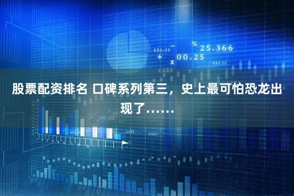 股票配资排名 口碑系列第三，史上最可怕恐龙出现了……