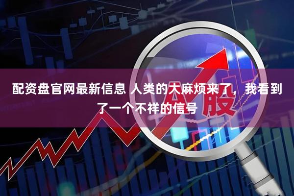 配资盘官网最新信息 人类的大麻烦来了，我看到了一个不祥的信号