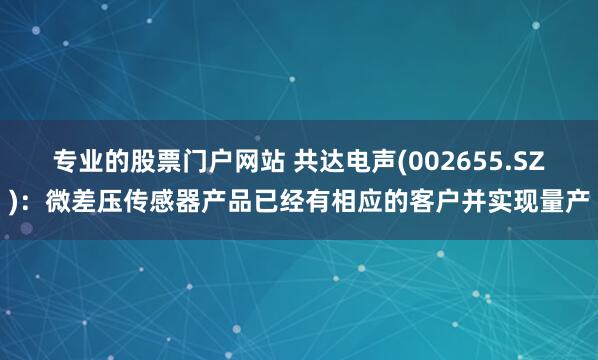 专业的股票门户网站 共达电声(002655.SZ)：微差压传感器产品已经有相应的客户并实现量产