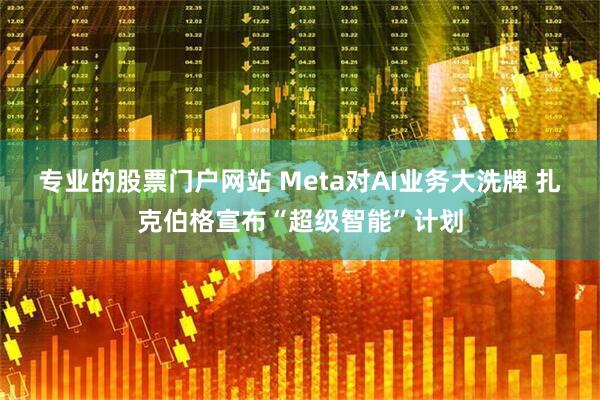 专业的股票门户网站 Meta对AI业务大洗牌 扎克伯格宣布“超级智能”计划