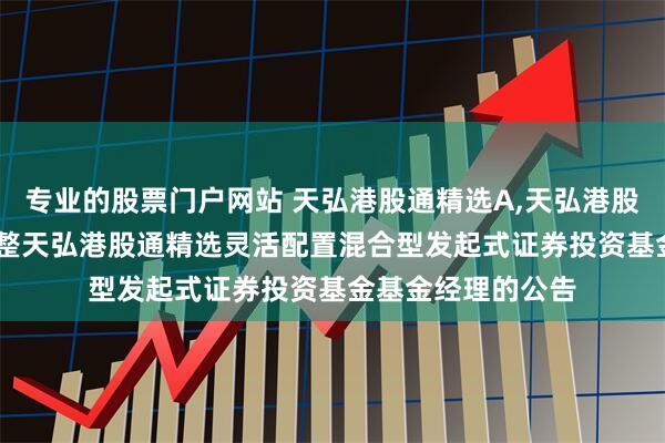 专业的股票门户网站 天弘港股通精选A,天弘港股通精选C: 关于调整天弘港股通精选灵活配置混合型发起式证券投资基金基金经理的公告