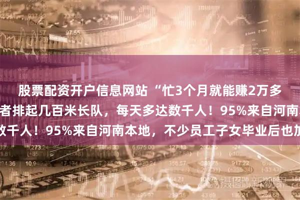 股票配资开户信息网站 “忙3个月就能赚2万多元”，郑州富士康求职者排起几百米长队，每天多达数千人！95%来自河南本地，不少员工子女毕业后也加入