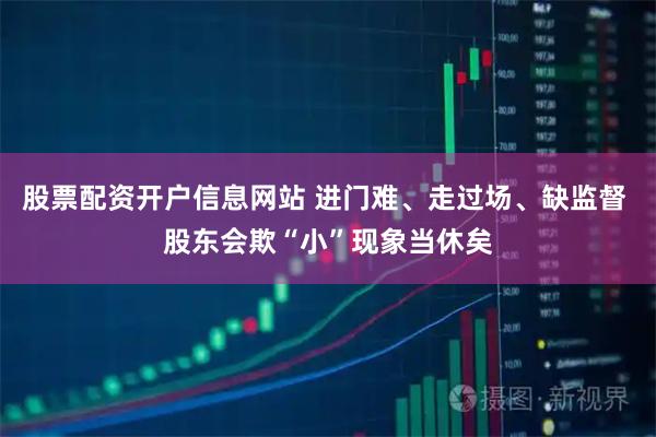 股票配资开户信息网站 进门难、走过场、缺监督 股东会欺“小”现象当休矣