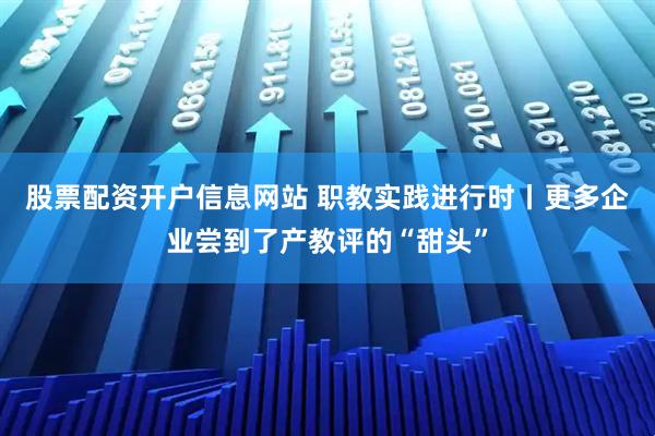 股票配资开户信息网站 职教实践进行时丨更多企业尝到了产教评的“甜头”