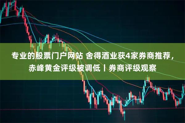 专业的股票门户网站 舍得酒业获4家券商推荐，赤峰黄金评级被调低丨券商评级观察