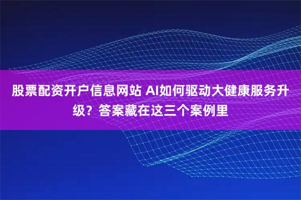股票配资开户信息网站 AI如何驱动大健康服务升级？答案藏在这三个案例里