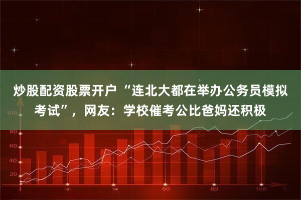 炒股配资股票开户 “连北大都在举办公务员模拟考试”，网友：学校催考公比爸妈还积极
