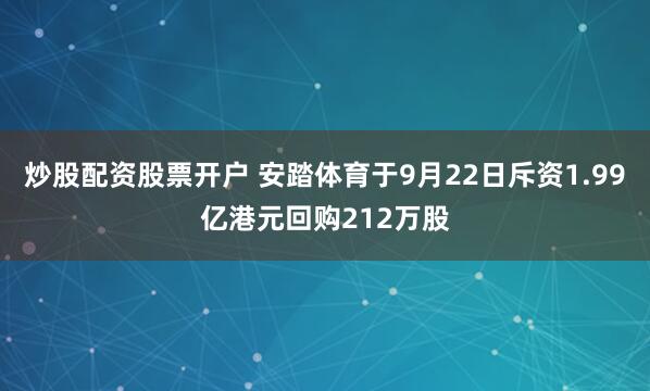 炒股配资股票开户 安踏体育于9月22日斥资1.99亿港元回购212万股