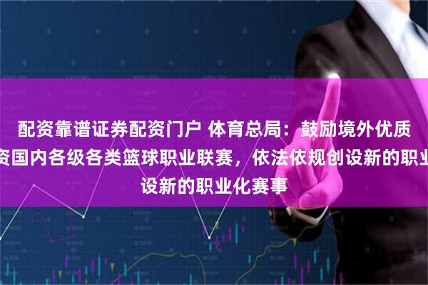 配资靠谱证券配资门户 体育总局：鼓励境外优质资本投资国内各级各类篮球职业联赛，依法依规创设新的职业化赛事