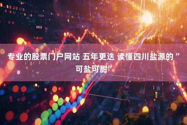 专业的股票门户网站 五年更迭 读懂四川盐源的“可盐可甜”