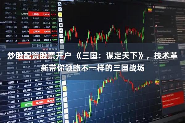 炒股配资股票开户 《三国：谋定天下》，技术革新带你领略不一样的三国战场