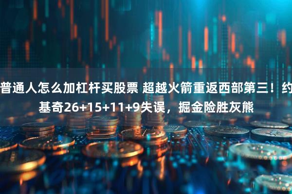 普通人怎么加杠杆买股票 超越火箭重返西部第三！约基奇26+15+11+9失误，掘金险胜灰熊