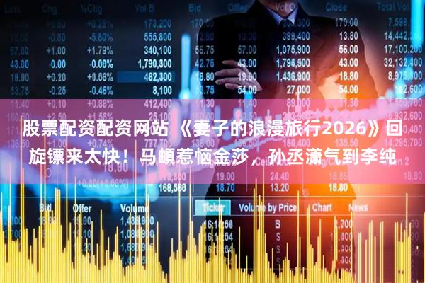 股票配资配资网站 《妻子的浪漫旅行2026》回旋镖来太快！马頔惹恼金莎，孙丞潇气到李纯