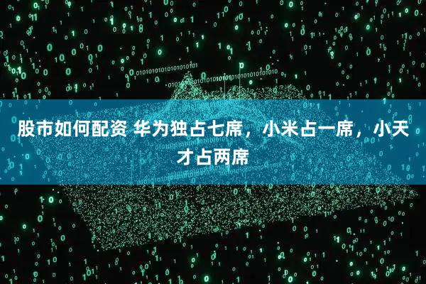 股市如何配资 华为独占七席，小米占一席，小天才占两席