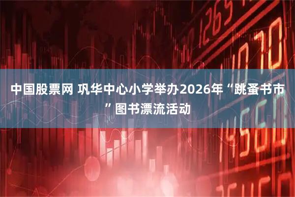 中国股票网 巩华中心小学举办2026年“跳蚤书市”图书漂流活动